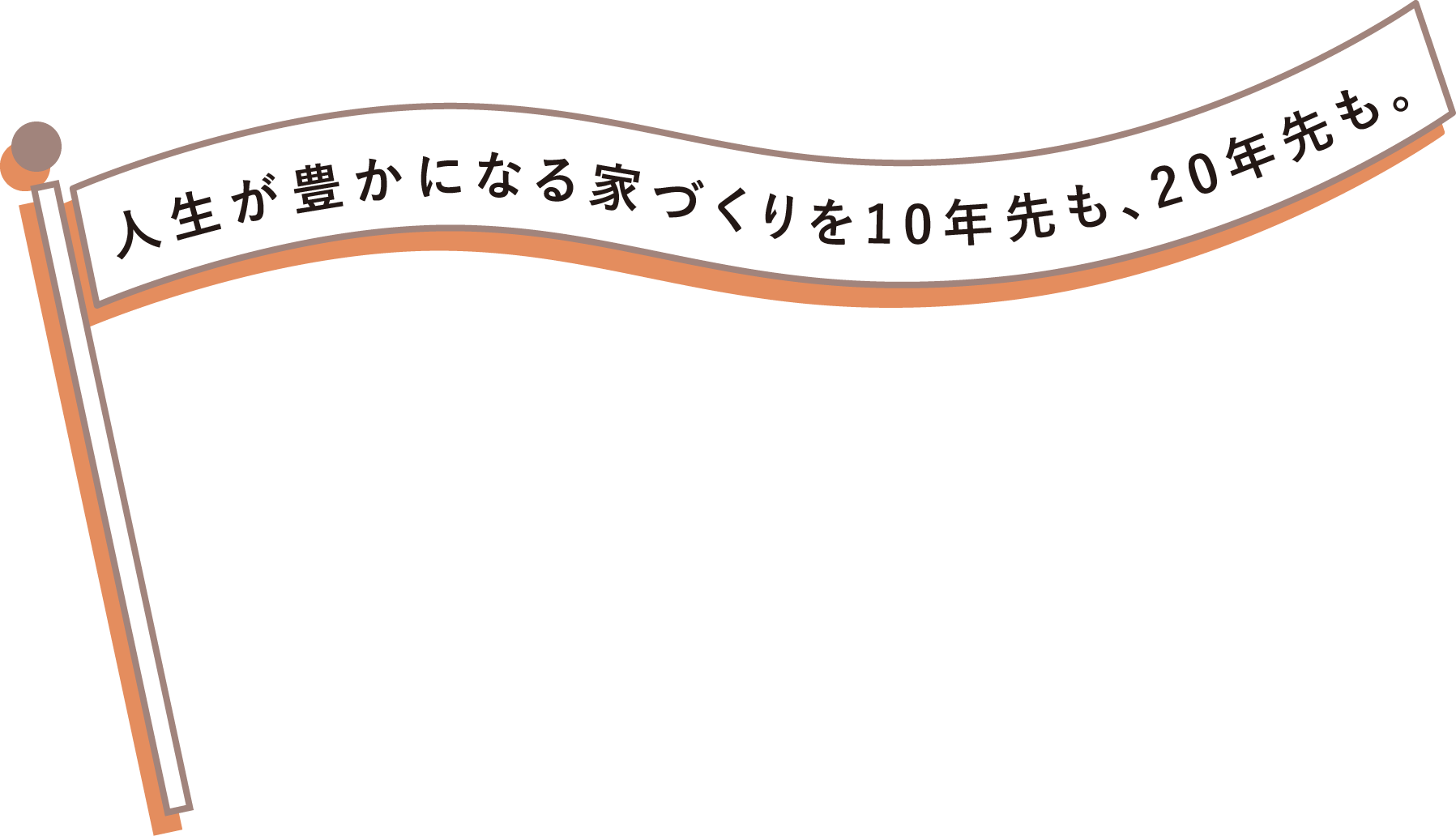 人生が豊かになる家づくりを10年先も、20年先も。